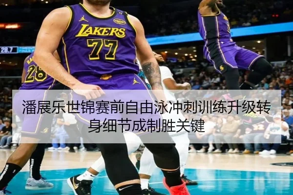 潘展乐世锦赛前自由泳冲刺训练升级转身细节成制胜关键