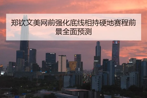 郑钦文美网前强化底线相持硬地赛程前景全面预测